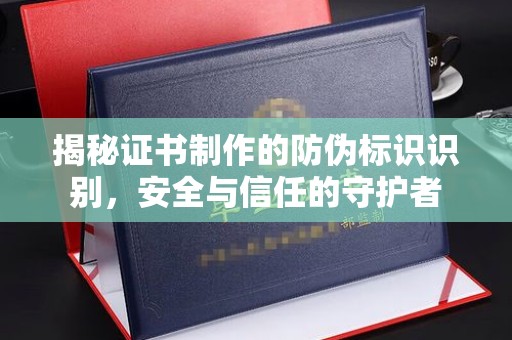 江阳揭秘证书制作的防伪标识识别，安全与信任的守护者